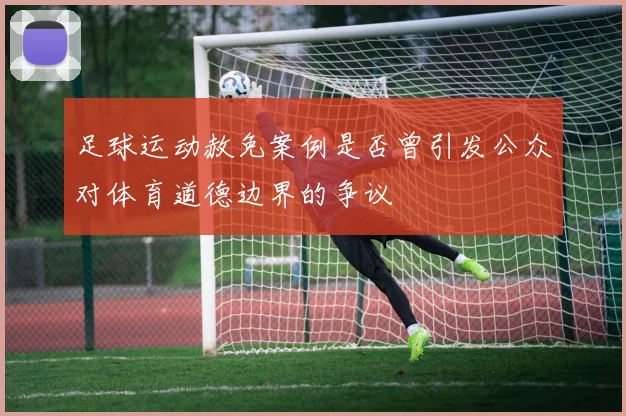 足球运动赦免案例是否曾引发公众对体育道德边界的争议