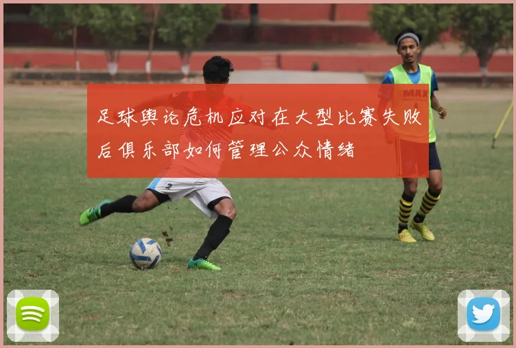 足球舆论危机应对在大型比赛失败后俱乐部如何管理公众情绪