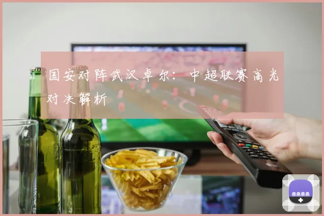 国安对阵武汉卓尔：中超联赛高光对决解析