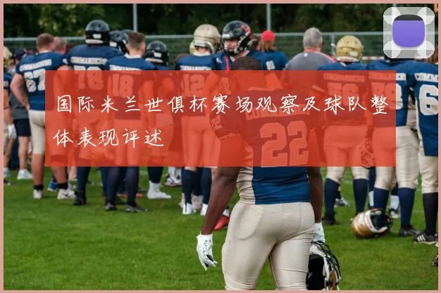 国际米兰世俱杯赛场观察及球队整体表现评述