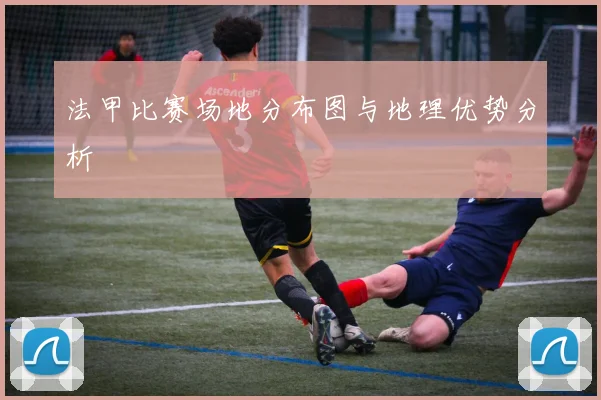 法甲比赛场地分布图与地理优势分析
