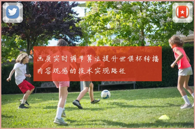 画质实时调节算法提升世俱杯转播内容观感的技术实现路径