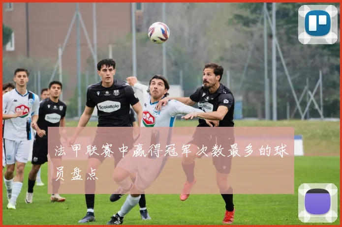 法甲联赛中赢得冠军次数最多的球员盘点