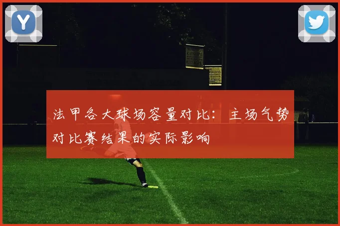 法甲各大球场容量对比：主场气势对比赛结果的实际影响