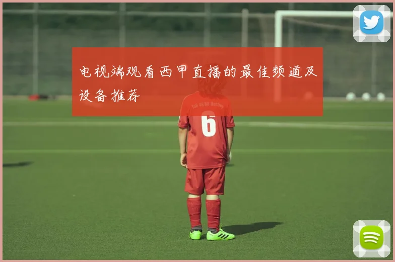 电视端观看西甲直播的最佳频道及设备推荐