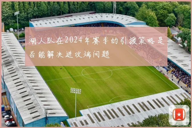 湖人队在2024年赛季的引援策略是否能解决进攻端问题