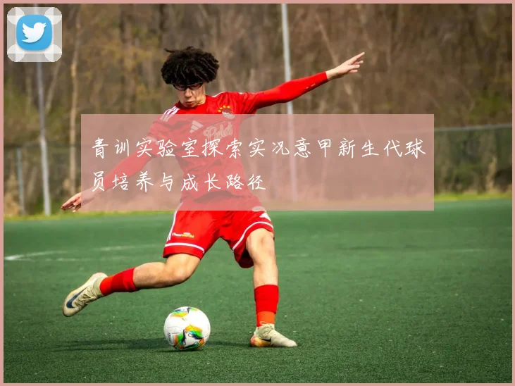 青训实验室探索实况意甲新生代球员培养与成长路径